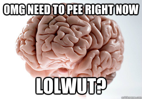 OMG NEED TO PEE RIGHT NOW LOLWUT?  Scumbag Brain