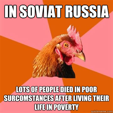 In soviat Russia Lots of people died in poor surcomstances after living their life in poverty  Anti-Joke Chicken