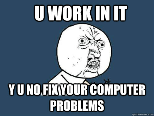 u work in it y u no fix your computer problems  - u work in it y u no fix your computer problems   Y U No