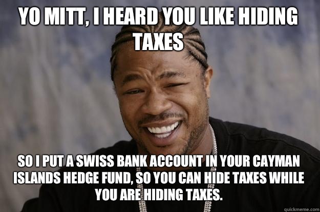 YO MITT, I HEARD YOU LIKE HIDING TAXES so I put a Swiss bank account in your Cayman Islands hedge fund, so you can hide taxes while you are hiding taxes.  Xzibit meme