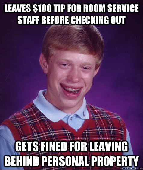 leaves $100 tip for room service staff before checking out Gets fined for leaving behind personal property  Bad Luck Brian