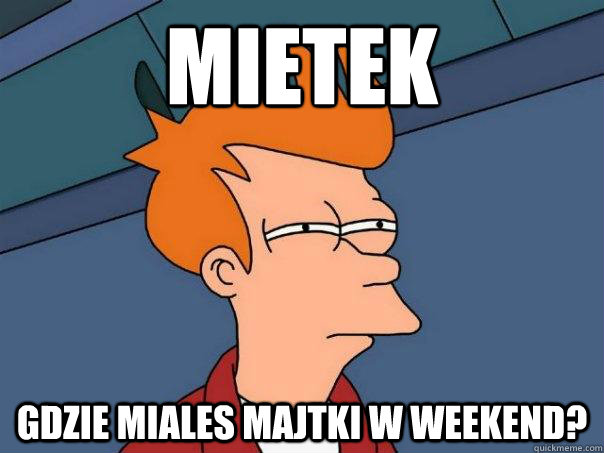 mietek gdzie miales majtki w weekend?  Futurama Fry