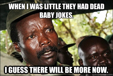 When i was little they had dead baby jokes. I guess there will be more now.  Kony