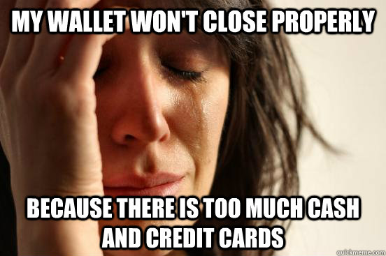 My wallet won't close properly because there is too much cash and credit cards  First World Problems