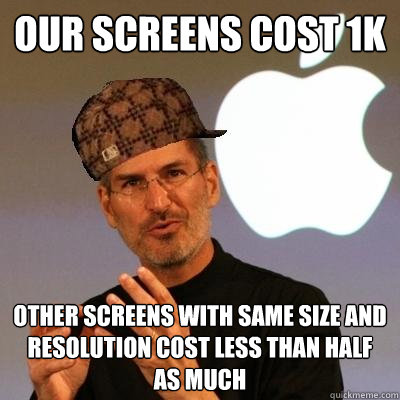 Our screens cost 1k other screens with same size and resolution cost less than half as much - Our screens cost 1k other screens with same size and resolution cost less than half as much  Scumbag Steve Jobs