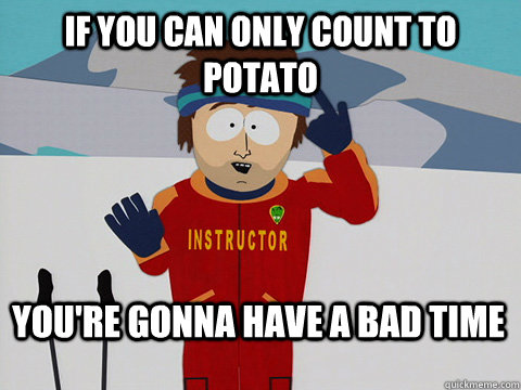 If you can only count to potato You're gonna have a bad time  Bad Time