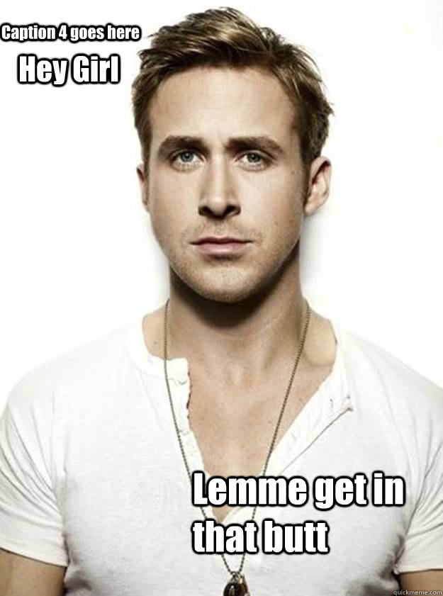 Hey Girl  Lemme get in that butt Caption 4 goes here  Ryan Gosling Hey Girl