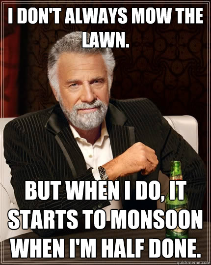 I don't always mow the lawn. But when I do, it starts to monsoon when I'm half done.  The Most Interesting Man In The World