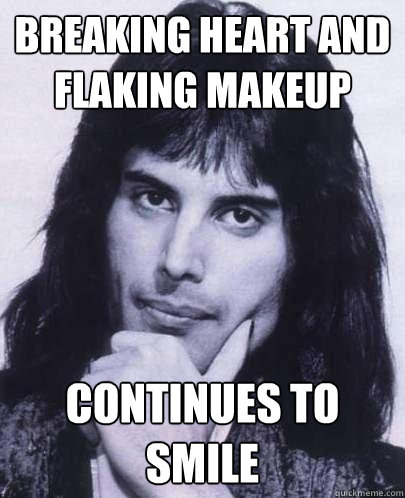 Breaking heart and flaking makeup continues to smile  Good Guy Freddie Mercury