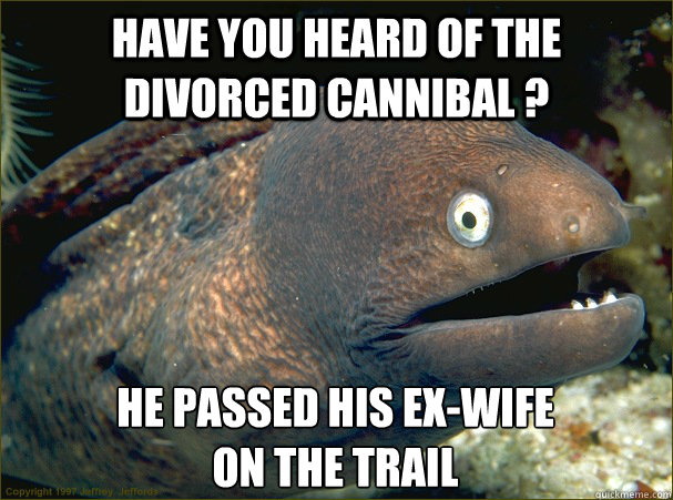 Have you heard of the divorced cannibal ? He passed his ex-wife
on the trail - Have you heard of the divorced cannibal ? He passed his ex-wife
on the trail  Bad Joke Eel