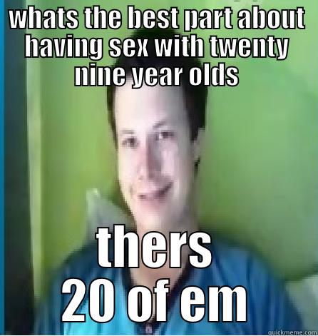 WHATS THE BEST PART ABOUT HAVING SEX WITH TWENTY NINE YEAR OLDS THERS 20 OF EM Misc