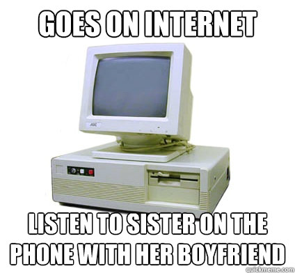 Goes on internet listen to sister on the phone with her boyfriend  Your First Computer