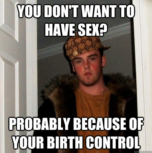 you don't want to have sex? Probably because of your birth control  Scumbag Steve