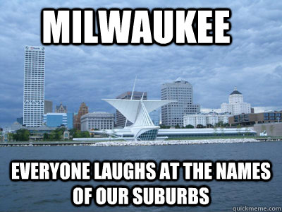 Milwaukee everyone laughs at the names of our suburbs - Milwaukee everyone laughs at the names of our suburbs  Positive Milwaukee