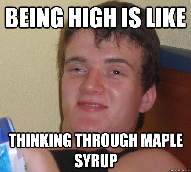 Being High is like Thinking through maple syrup  10 Guy