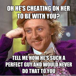 Oh he's cheating on her to be with you? Tell me how he's such a perfect guy and would never do that to you  Willy Wonka Meme