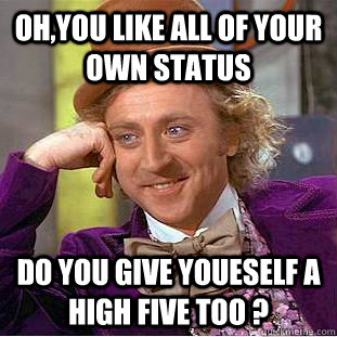 Oh,you like all of your own status do you give youeself a high five too ?  Condescending Wonka