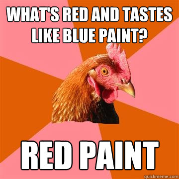 What's red and tastes like blue paint? RED PAINT  Anti-Joke Chicken