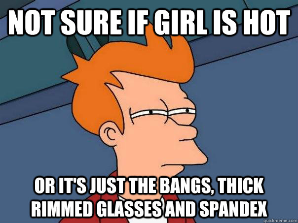 Not sure if girl is hot Or it's just the bangs, thick rimmed glasses and spandex  Futurama Fry