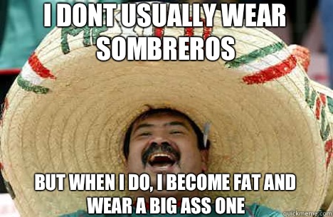 I dont usually wear sombreros but when i do, i become fat and wear a big ass one   Merry mexican