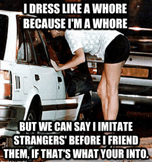 I dress like a whore because I'm A whore But we can say I imitate strangers' before I friend them, if that's what your into.  Karma Whore