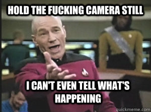 Hold the fucking camera still I can't even tell what's happening  Annoyed Picard