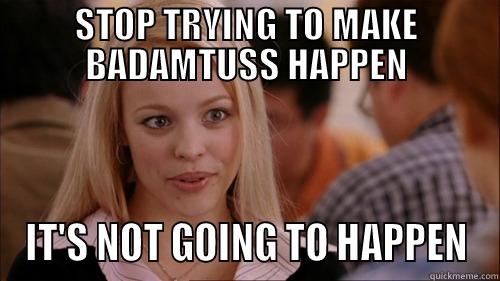 STOP TRYING TO MAKE BADAMTUSS HAPPEN IT'S NOT GOING TO HAPPEN regina george