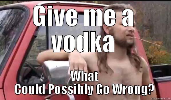 GIVE ME A VODKA WHAT COULD POSSIBLY GO WRONG? Almost Politically Correct Redneck