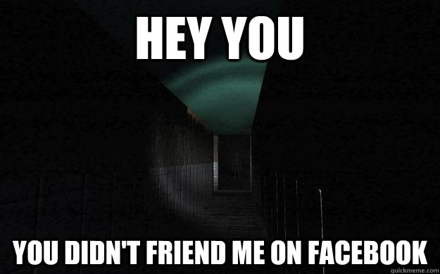 hey you you didn't friend me on facebook  