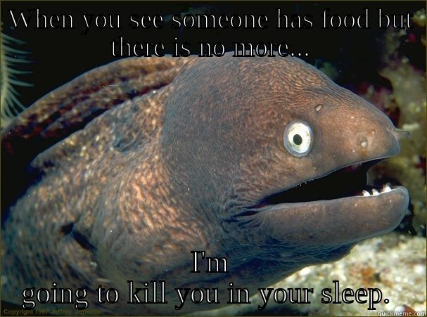 WHEN YOU SEE SOMEONE HAS FOOD BUT THERE IS NO MORE... I'M GOING TO KILL YOU IN YOUR SLEEP.  Bad Joke Eel