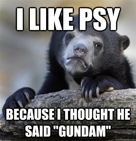 I like PSY BECAUSE I THOUGHT HE SAID 