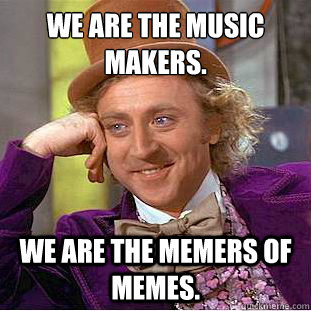 We are the music makers. We are the Memers of memes. - We are the music makers. We are the Memers of memes.  Condescending Wonka