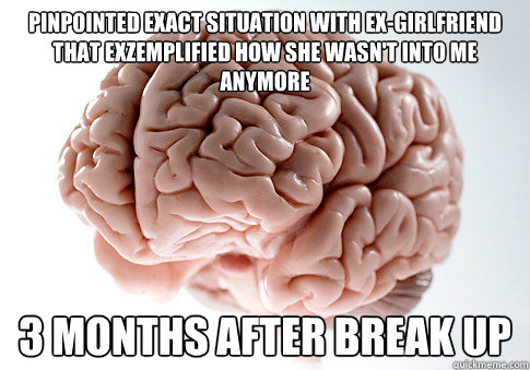 Pinpointed exact situation with ex-girlfriend that exzemplified how she wasn't into me anymore 3 months after break up - Pinpointed exact situation with ex-girlfriend that exzemplified how she wasn't into me anymore 3 months after break up  Scumbag Brain