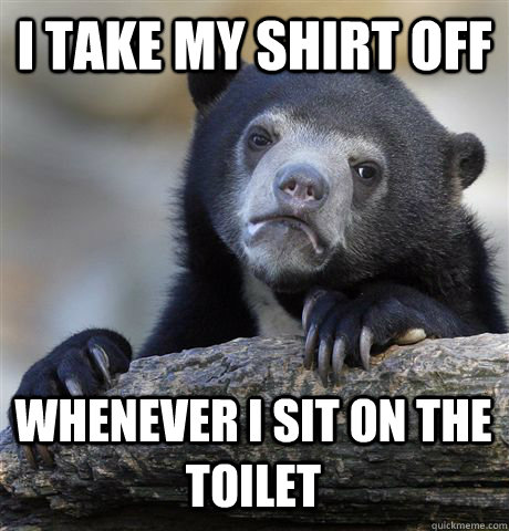 I TAKE MY SHIRT OFF WHENEVER I SIT ON THE TOILET  Confession Bear