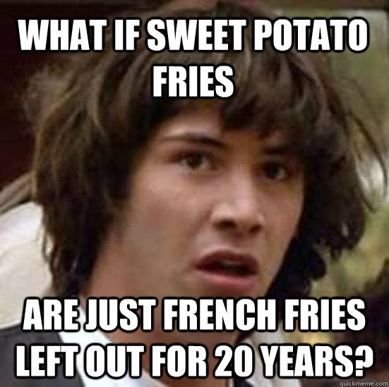 What if sweet potato fries are just french fries left out for 20 years?  conspiracy keanu