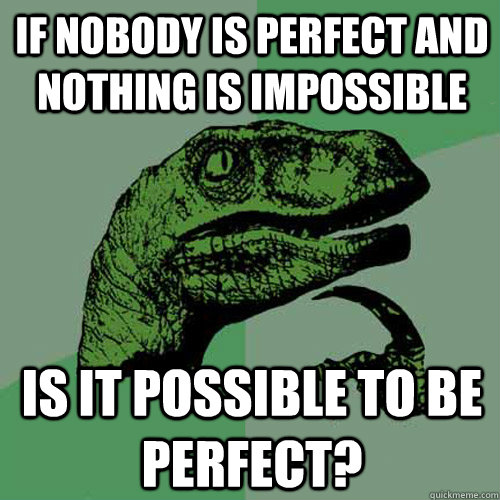 If nobody is perfect and nothing is impossible Is it possible to be perfect?  Philosoraptor