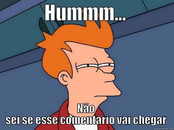             HUMMM...              NÃO SEI SE ESSE COMENTÁRIO VAI CHEGAR Futurama Fry