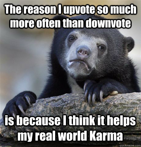 The reason I upvote so much more often than downvote is because I think it helps my real world Karma  Confession Bear