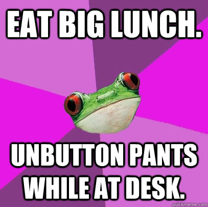 eat big lunch. unbutton pants while at desk.  Foul Bachelorette Frog