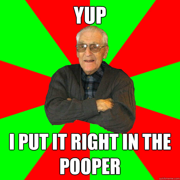 yup i put it right in the pooper  Bachelor Grandpa