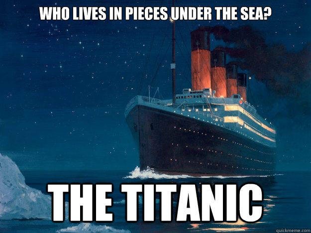 Who lives in pieces under the sea? The Titanic  