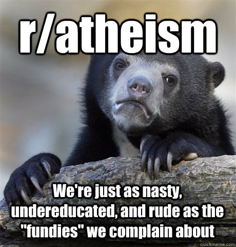 r/atheism We're just as nasty, undereducated, and rude as the 