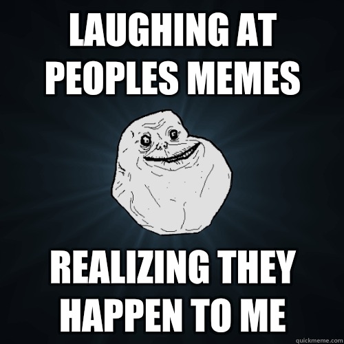 Laughing at peoples memes Realizing they happen to me - Laughing at peoples memes Realizing they happen to me  Forever Alone