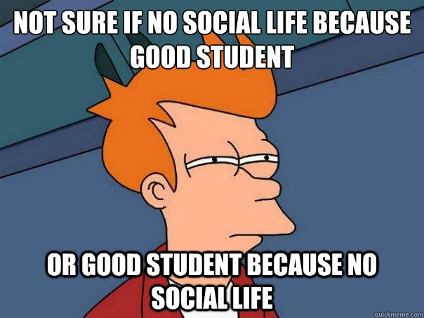 Not sure if no social life because good student Or good student because no social life  Futurama Fry