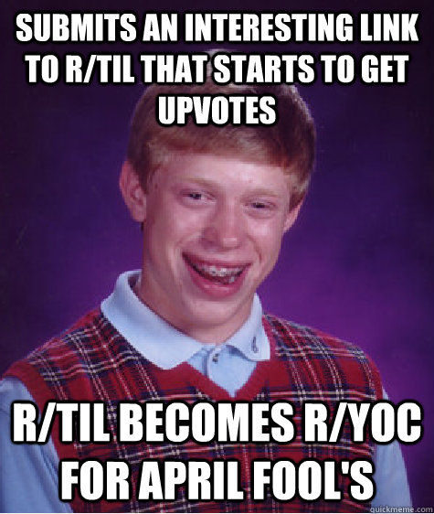 Submits an interesting link to r/til that starts to get upvotes r/til becomes r/yoc for april fool's  - Submits an interesting link to r/til that starts to get upvotes r/til becomes r/yoc for april fool's   Bad Luck Brian