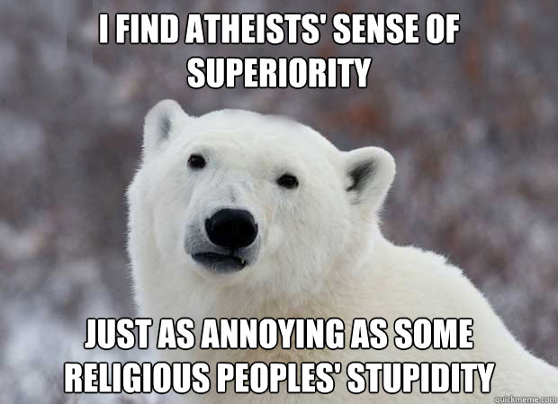 I find atheists' sense of superiority just as annoying as some religious peoples' stupidity  Popular Opinion Polar Bear