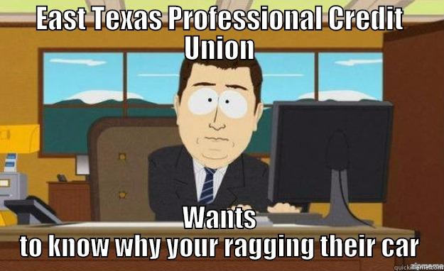 EAST TEXAS PROFESSIONAL CREDIT UNION WANTS TO KNOW WHY YOUR RAGGING THEIR CAR aaaand its gone