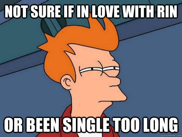 Not sure if in love with Rin or been single too long  Futurama Fry