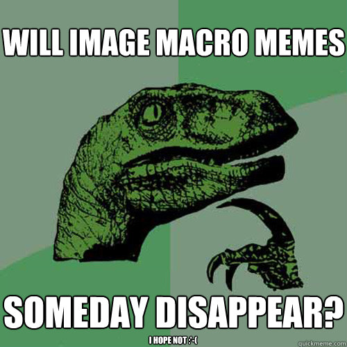 will image macro memes someday disappear? i hope not :'-( - will image macro memes someday disappear? i hope not :'-(  Philosoraptor