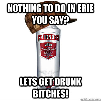 nothing to do in erie you say? lets get drunk bitches!  Scumbag Alcohol